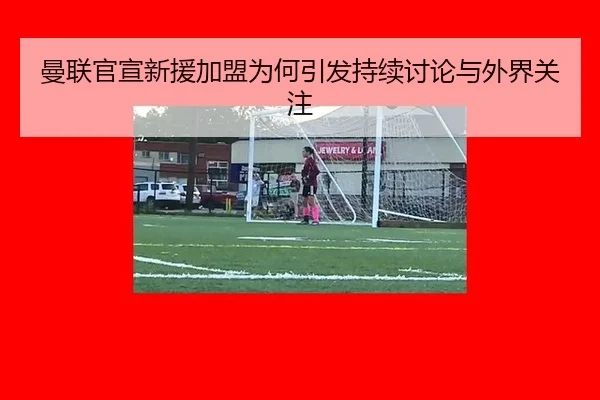 曼联官宣新援加盟为何引发持续讨论与外界关注