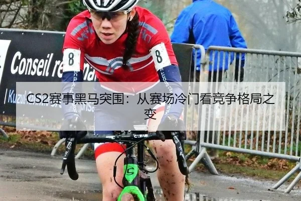 CS2赛事黑马突围：从赛场冷门看竞争格局之变